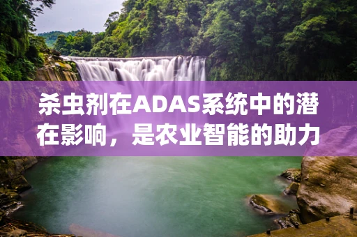 杀虫剂在ADAS系统中的潜在影响，是农业智能的助力还是环境安全的隐忧？