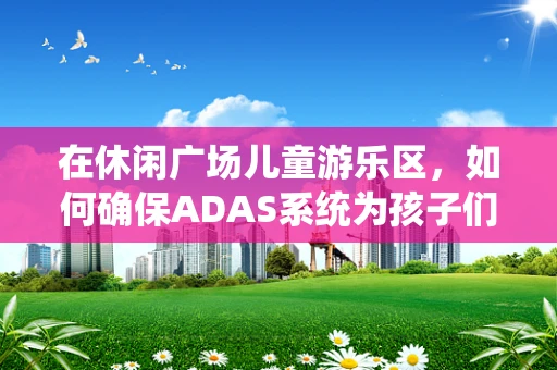 在休闲广场儿童游乐区，如何确保ADAS系统为孩子们的安全保驾护航？
