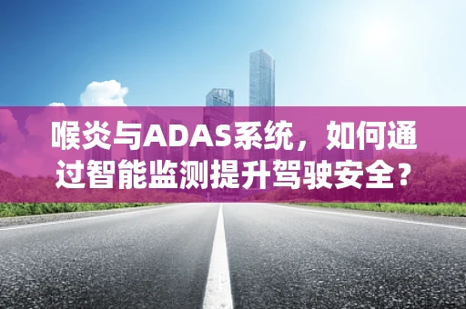 喉炎与ADAS系统，如何通过智能监测提升驾驶安全？