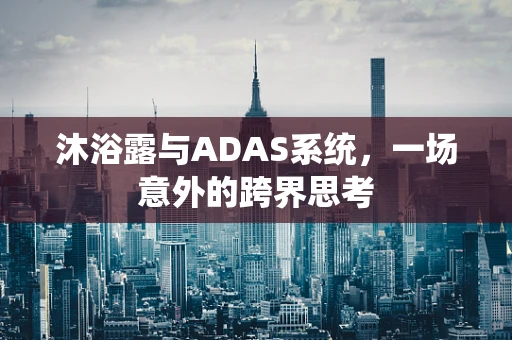 沐浴露与ADAS系统，一场意外的跨界思考