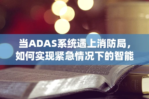 当ADAS系统遇上消防局，如何实现紧急情况下的智能联动？