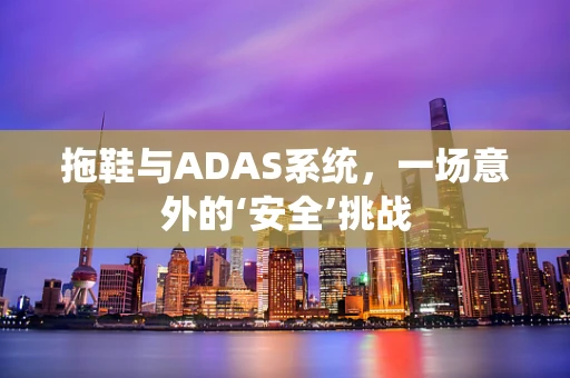 拖鞋与ADAS系统，一场意外的‘安全’挑战