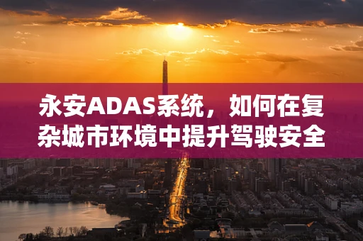 永安ADAS系统，如何在复杂城市环境中提升驾驶安全？