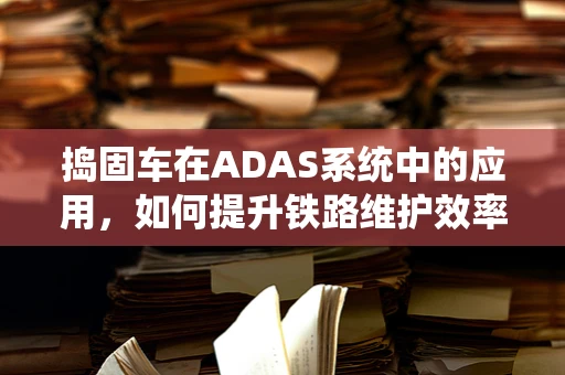 捣固车在ADAS系统中的应用，如何提升铁路维护效率与安全？