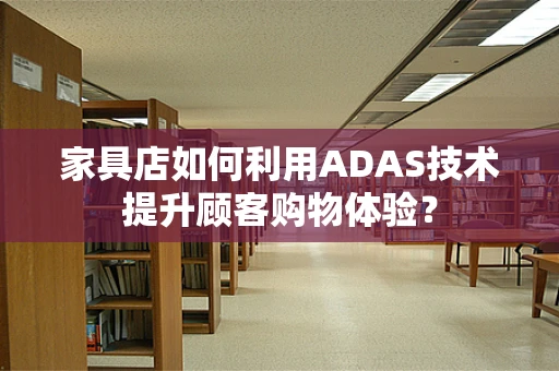 家具店如何利用ADAS技术提升顾客购物体验？