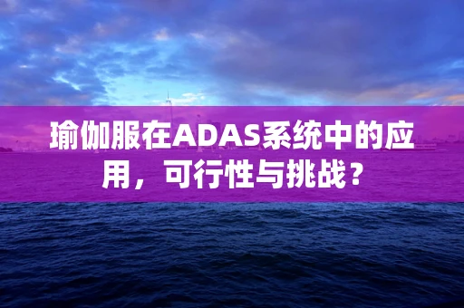 瑜伽服在ADAS系统中的应用，可行性与挑战？