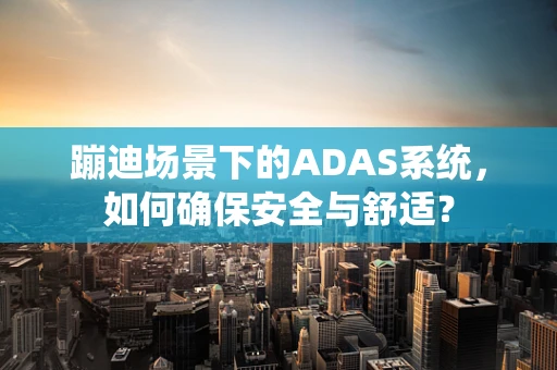 蹦迪场景下的ADAS系统，如何确保安全与舒适？