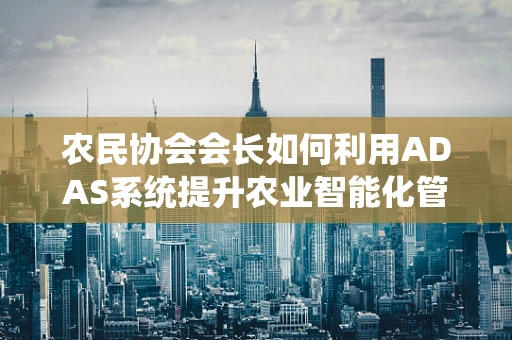 农民协会会长如何利用ADAS系统提升农业智能化管理？