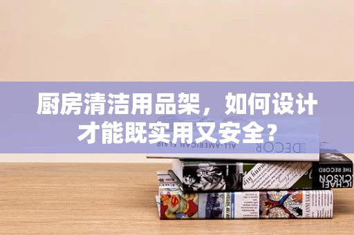 厨房清洁用品架，如何设计才能既实用又安全？