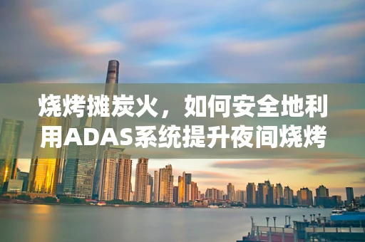 烧烤摊炭火，如何安全地利用ADAS系统提升夜间烧烤体验？