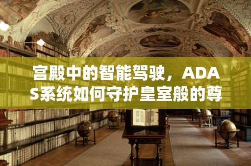 宫殿中的智能驾驶，ADAS系统如何守护皇室般的尊贵出行？
