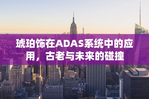 琥珀饰在ADAS系统中的应用，古老与未来的碰撞