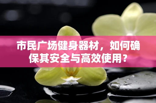 市民广场健身器材，如何确保其安全与高效使用？