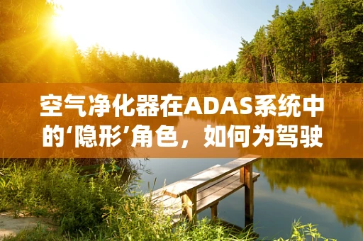 空气净化器在ADAS系统中的‘隐形’角色，如何为驾驶舱提供清新空气？