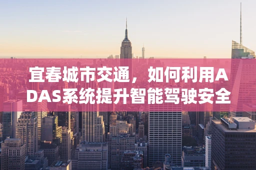 宜春城市交通，如何利用ADAS系统提升智能驾驶安全新维度？