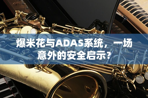 爆米花与ADAS系统，一场意外的安全启示？