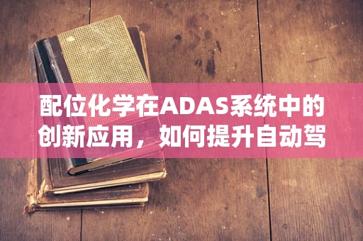配位化学在ADAS系统中的创新应用，如何提升自动驾驶安全性能？