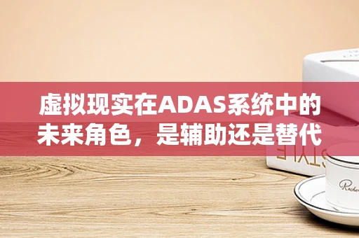 虚拟现实在ADAS系统中的未来角色，是辅助还是替代？