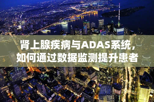 肾上腺疾病与ADAS系统，如何通过数据监测提升患者生活质量？