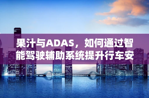 果汁与ADAS，如何通过智能驾驶辅助系统提升行车安全与健康？