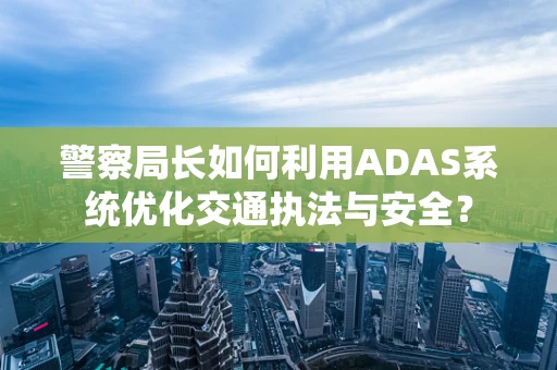 警察局长如何利用ADAS系统优化交通执法与安全？