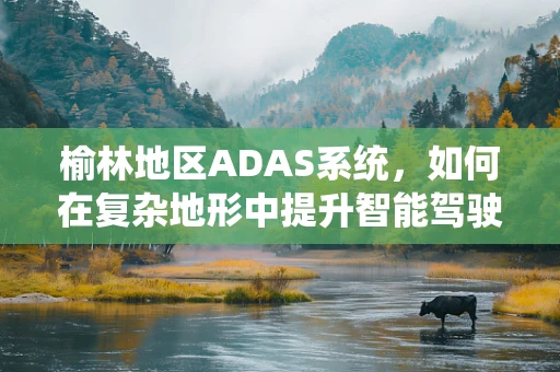 榆林地区ADAS系统，如何在复杂地形中提升智能驾驶安全？