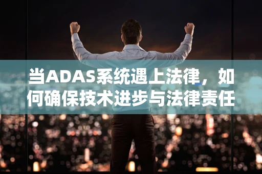 当ADAS系统遇上法律，如何确保技术进步与法律责任的平衡？