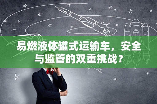 易燃液体罐式运输车，安全与监管的双重挑战？