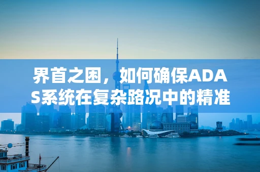 界首之困，如何确保ADAS系统在复杂路况中的精准识别？