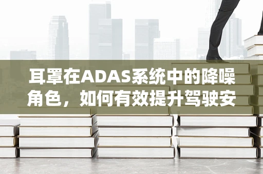 耳罩在ADAS系统中的降噪角色，如何有效提升驾驶安全？