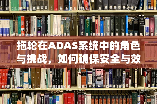 拖轮在ADAS系统中的角色与挑战，如何确保安全与效率的平衡？