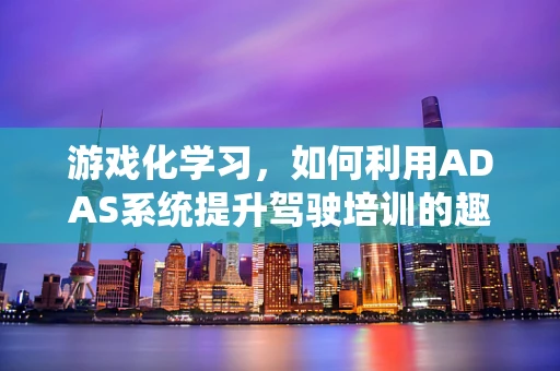 游戏化学习，如何利用ADAS系统提升驾驶培训的趣味性与效率？