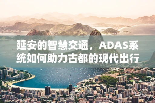 延安的智慧交通，ADAS系统如何助力古都的现代出行？