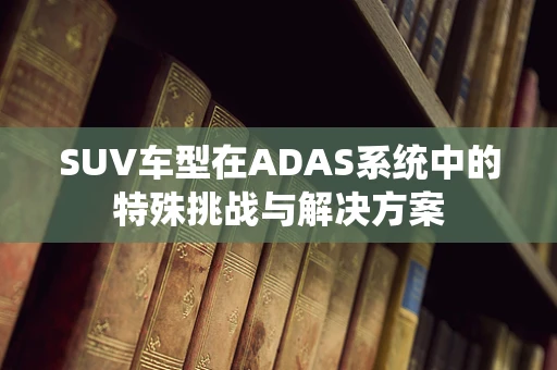 SUV车型在ADAS系统中的特殊挑战与解决方案