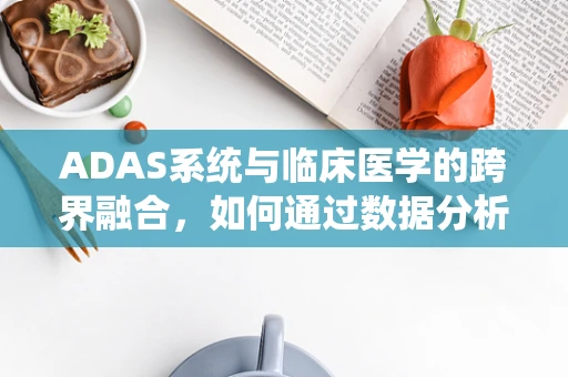 ADAS系统与临床医学的跨界融合，如何通过数据分析提升医疗决策的精准性？