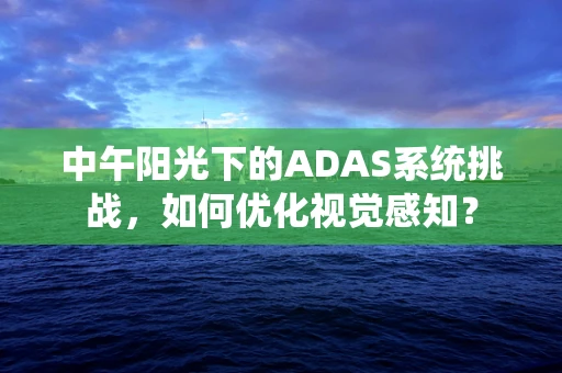 中午阳光下的ADAS系统挑战，如何优化视觉感知？