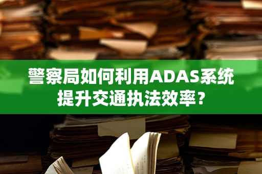 警察局如何利用ADAS系统提升交通执法效率？