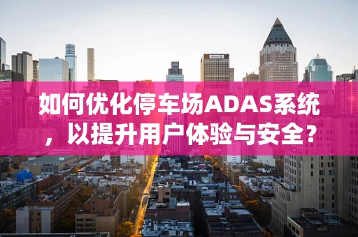 如何优化停车场ADAS系统，以提升用户体验与安全？