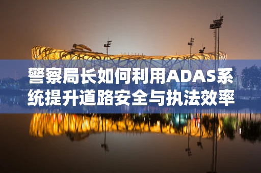 警察局长如何利用ADAS系统提升道路安全与执法效率？