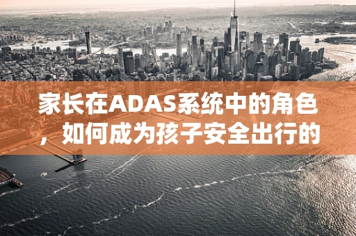 家长在ADAS系统中的角色，如何成为孩子安全出行的导航员？