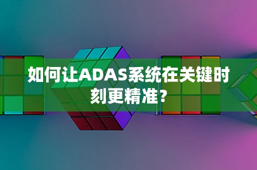 如何让ADAS系统在关键时刻更精准？