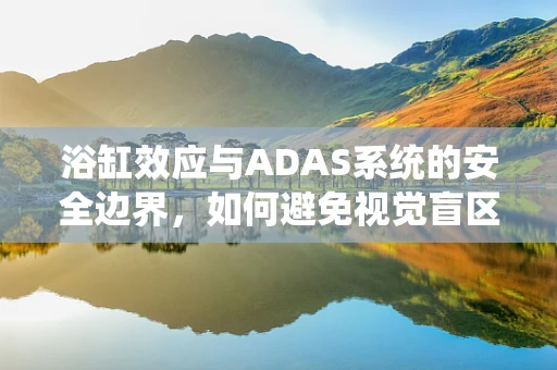 浴缸效应与ADAS系统的安全边界，如何避免视觉盲区下的风险？