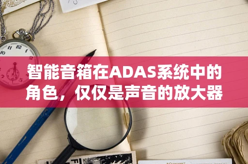 智能音箱在ADAS系统中的角色，仅仅是声音的放大器吗？