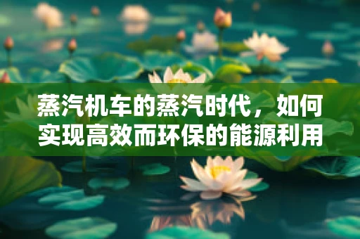 蒸汽机车的蒸汽时代，如何实现高效而环保的能源利用？