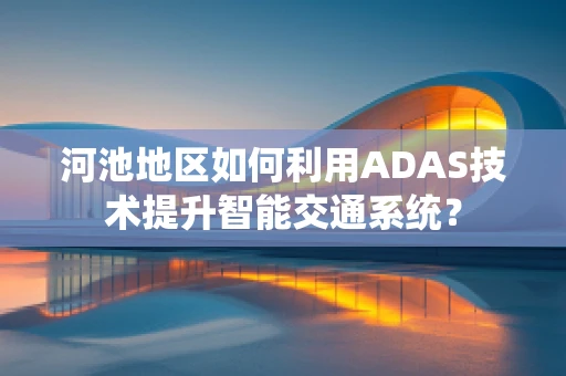 河池地区如何利用ADAS技术提升智能交通系统？
