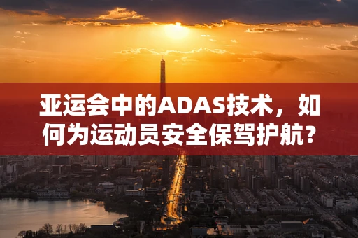 亚运会中的ADAS技术，如何为运动员安全保驾护航？