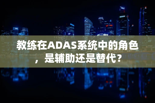 教练在ADAS系统中的角色，是辅助还是替代？