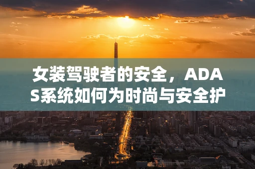 女装驾驶者的安全，ADAS系统如何为时尚与安全护航？