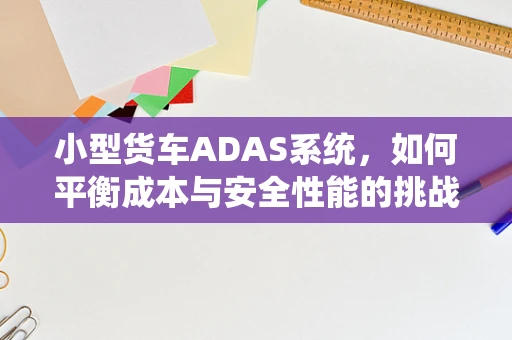 小型货车ADAS系统，如何平衡成本与安全性能的挑战？