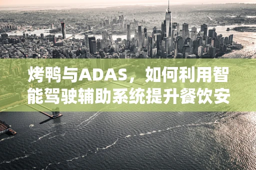 烤鸭与ADAS，如何利用智能驾驶辅助系统提升餐饮安全？